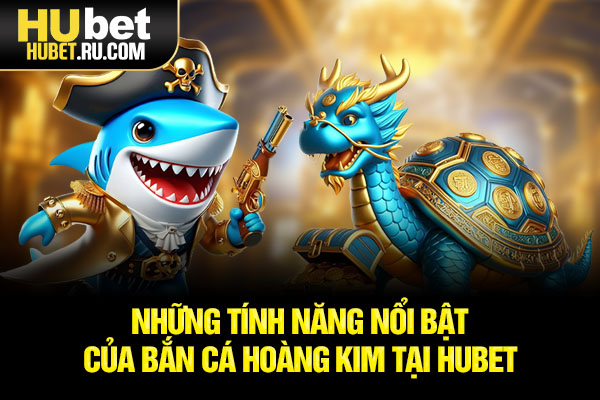 Những tính năng nổi bật của bắn cá Hoàng Kim tại HUBET