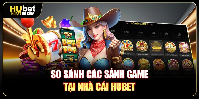 So sánh các sảnh game tại nhà cái Hubet